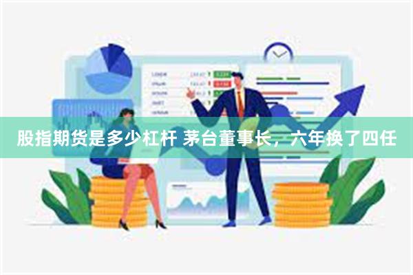 股指期货是多少杠杆 茅台董事长，六年换了四任