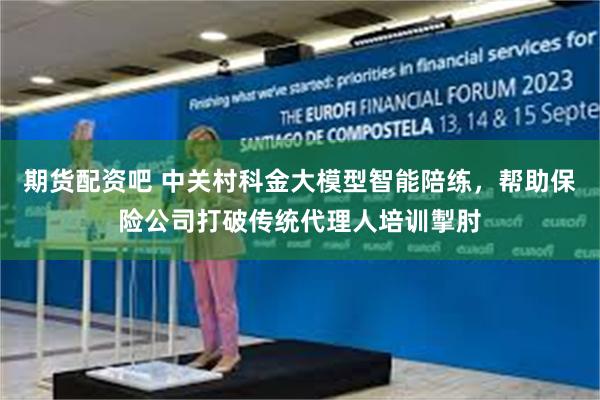 期货配资吧 中关村科金大模型智能陪练，帮助保险公司打破传统代理人培训掣肘