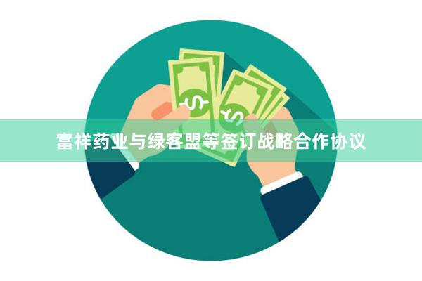 富祥药业与绿客盟等签订战略合作协议