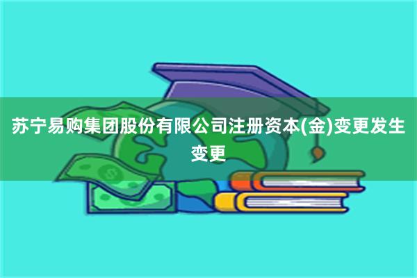 苏宁易购集团股份有限公司注册资本(金)变更发生变更