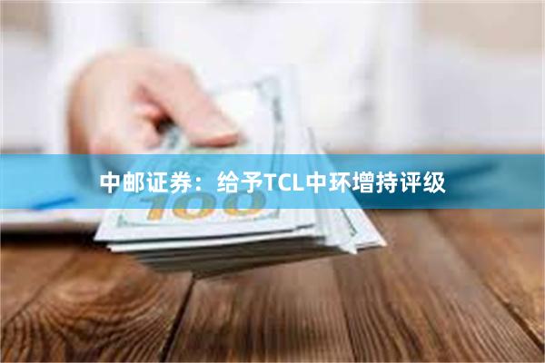 中邮证券：给予TCL中环增持评级