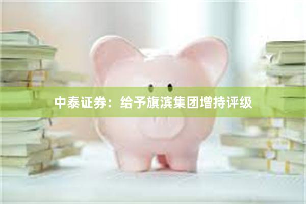 中泰证券：给予旗滨集团增持评级