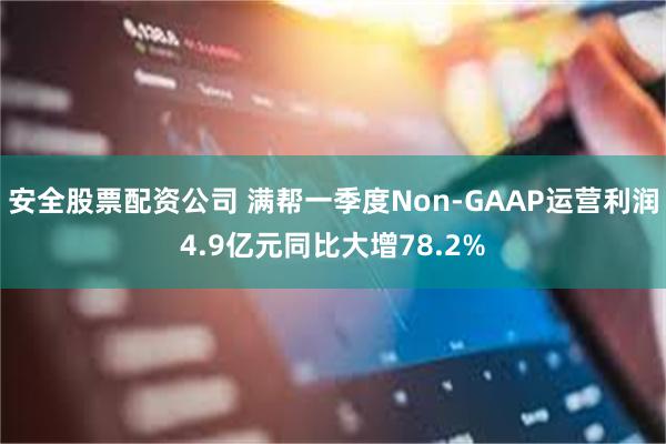 安全股票配资公司 满帮一季度Non-GAAP运营利润4.9亿元同比大增78.2%