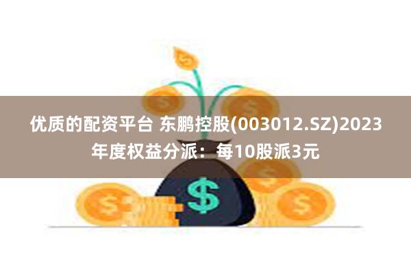 优质的配资平台 东鹏控股(003012.SZ)2023年度权益分派：每10股派3元