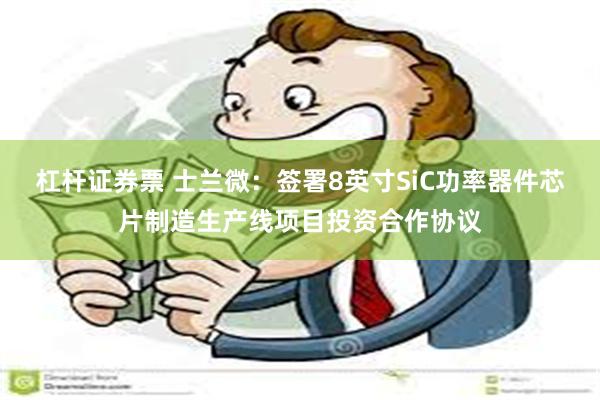 杠杆证券票 士兰微：签署8英寸SiC功率器件芯片制造生产线项目投资合作协议