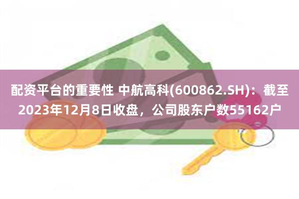 配资平台的重要性 中航高科(600862.SH)：截至2023年12月8日收盘，公司股东户数55162户