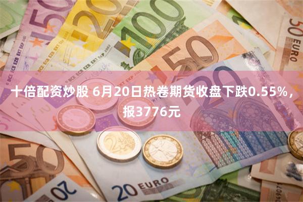 十倍配资炒股 6月20日热卷期货收盘下跌0.55%，报3776元