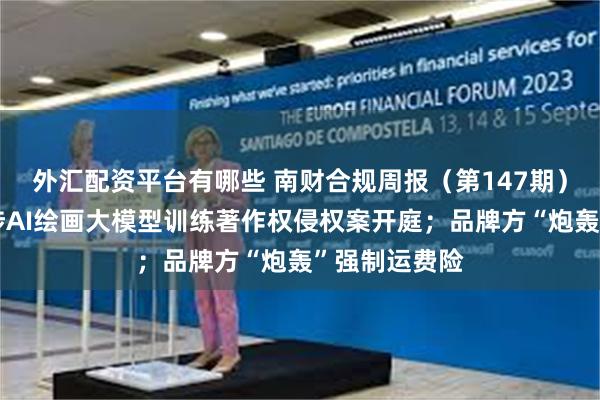 外汇配资平台有哪些 南财合规周报（第147期）：全国首例涉AI绘画大模型训练著作权侵权案开庭；品牌方“炮轰”强制运费险