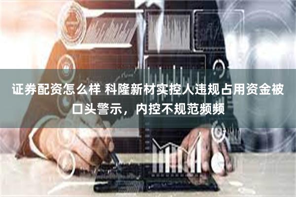 证券配资怎么样 科隆新材实控人违规占用资金被口头警示，内控不规范频频