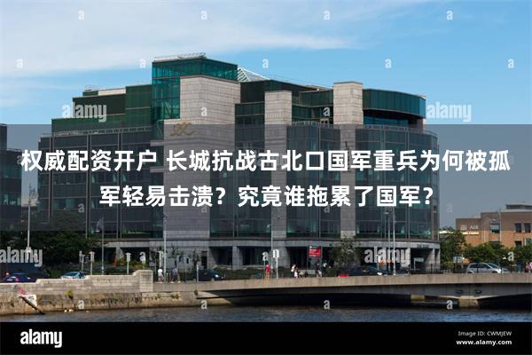 权威配资开户 长城抗战古北口国军重兵为何被孤军轻易击溃？究竟谁拖累了国军？