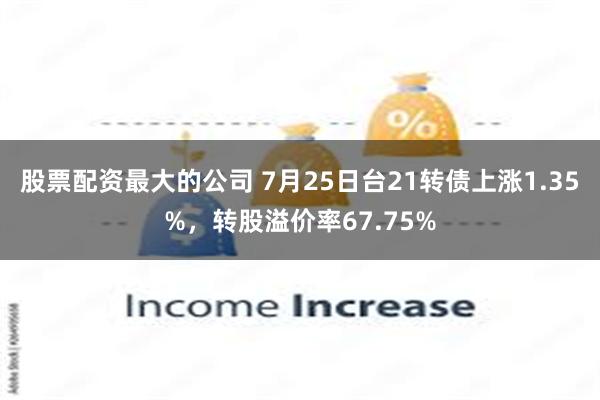 股票配资最大的公司 7月25日台21转债上涨1.35%，转股溢价率67.75%