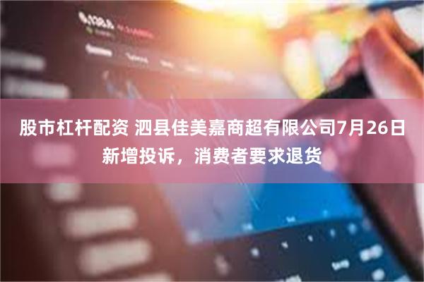 股市杠杆配资 泗县佳美嘉商超有限公司7月26日新增投诉，消费者要求退货