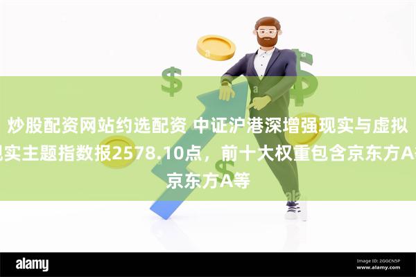 炒股配资网站约选配资 中证沪港深增强现实与虚拟现实主题指数报2578.10点，前十大权重包含京东方A等