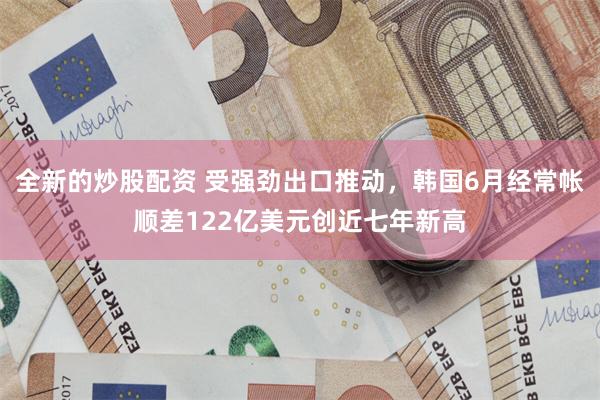 全新的炒股配资 受强劲出口推动，韩国6月经常帐顺差122亿美元创近七年新高