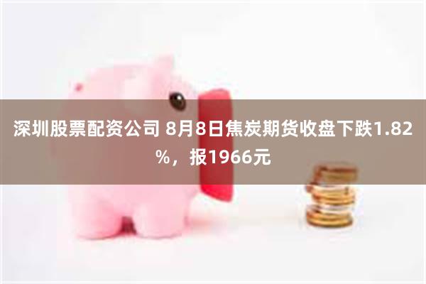 深圳股票配资公司 8月8日焦炭期货收盘下跌1.82%，报1966元