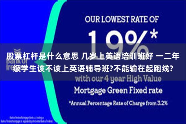 股票杠杆是什么意思 几岁上英语培训班好 一二年级学生该不该上英语辅导班?不能输在起跑线?