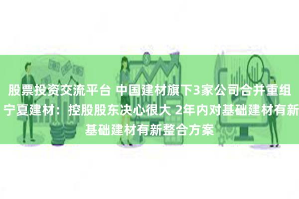 股票投资交流平台 中国建材旗下3家公司合并重组交易不顺 宁夏建材：控股股东决心很大 2年内对基础建材有新整合方案