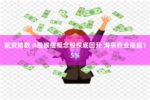 配资陪数 A股猴痘概念股探底回升 海辰药业涨超15%