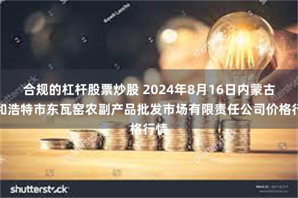 合规的杠杆股票炒股 2024年8月16日内蒙古呼和浩特市东瓦窑农副产品批发市场有限责任公司价格行情