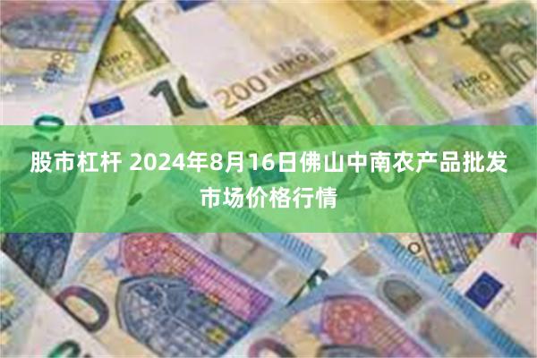 股市杠杆 2024年8月16日佛山中南农产品批发市场价格行情