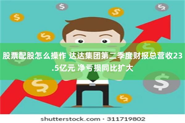 股票配股怎么操作 达达集团第二季度财报总营收23.5亿元 净亏损同比扩大