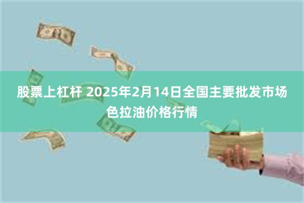 股票上杠杆 2025年2月14日全国主要批发市场色拉油价格行情
