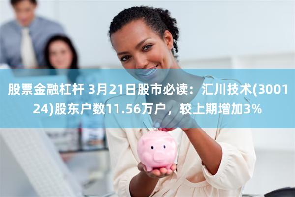 股票金融杠杆 3月21日股市必读：汇川技术(300124)股东户数11.56万户，较上期增加3%