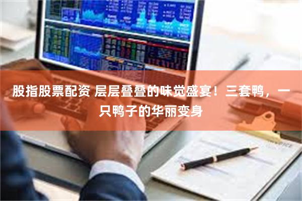 股指股票配资 层层叠叠的味觉盛宴！三套鸭，一只鸭子的华丽变身