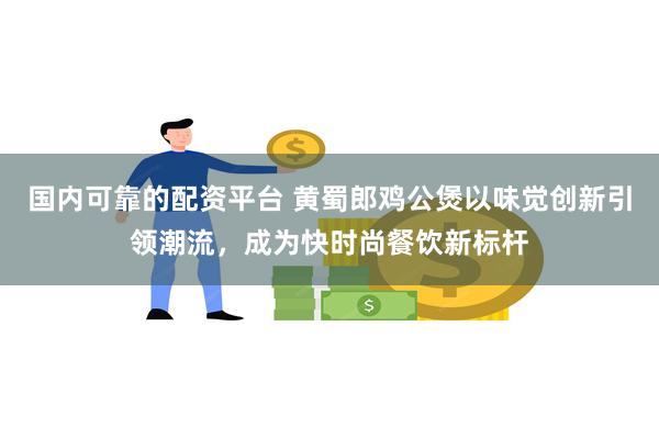国内可靠的配资平台 黄蜀郎鸡公煲以味觉创新引领潮流，成为快时尚餐饮新标杆