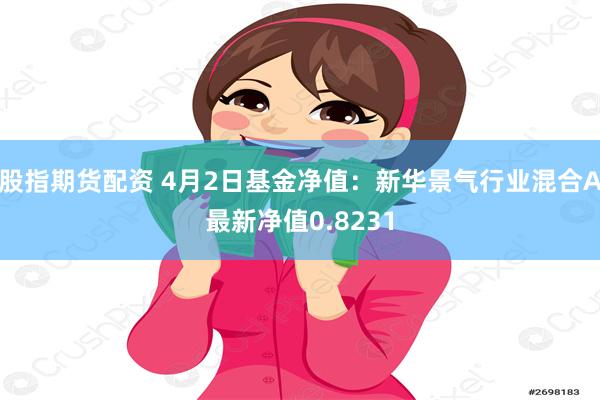 股指期货配资 4月2日基金净值：新华景气行业混合A最新净值0.8231