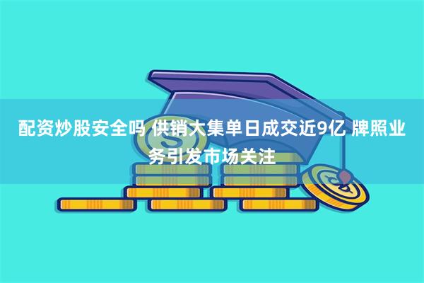 配资炒股安全吗 供销大集单日成交近9亿 牌照业务引发市场关注