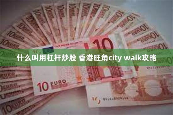 什么叫用杠杆炒股 香港旺角city walk攻略