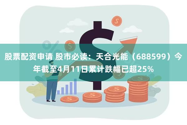 股票配资申请 股市必读：天合光能（688599）今年截至4月11日累计跌幅已超25%