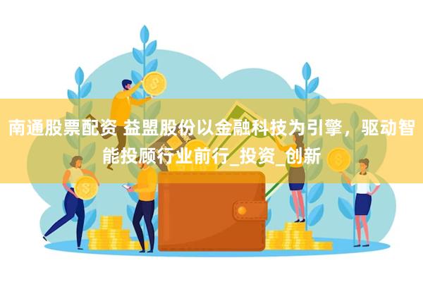 南通股票配资 益盟股份以金融科技为引擎，驱动智能投顾行业前行_投资_创新
