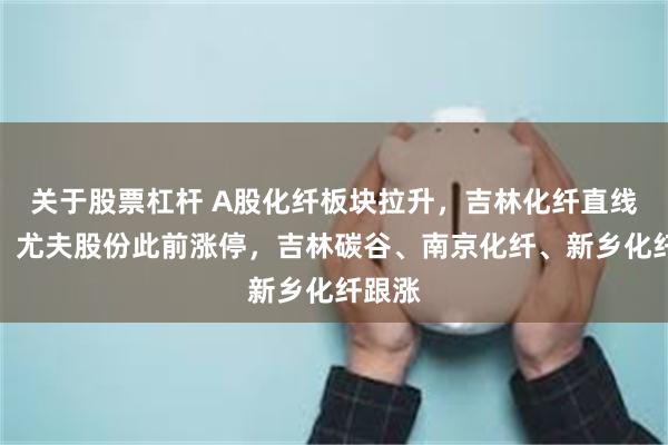 关于股票杠杆 A股化纤板块拉升，吉林化纤直线涨停，尤夫股份此前涨停，吉林碳谷、南京化纤、新乡化纤跟涨