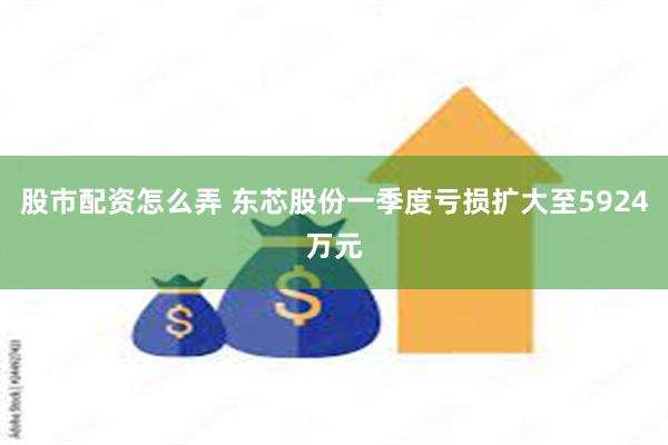 股市配资怎么弄 东芯股份一季度亏损扩大至5924万元