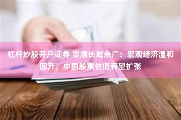 杠杆炒股开户证券 景顺长城余广：宏观经济温和回升，中国股票估值有望扩张