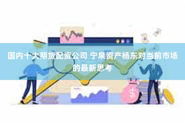 国内十大期货配资公司 宁泉资产杨东对当前市场的最新思考