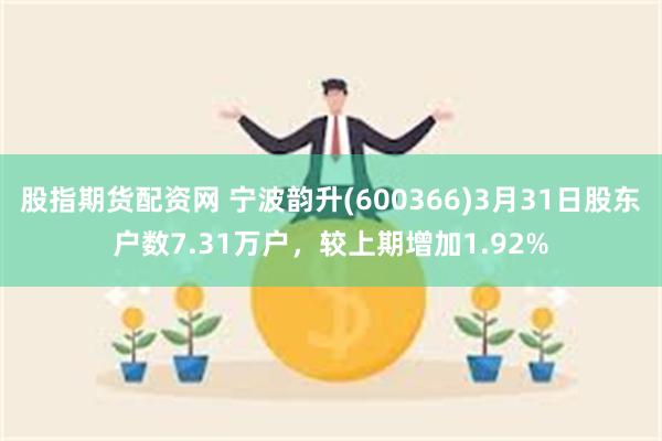 股指期货配资网 宁波韵升(600366)3月31日股东户数7.31万户，较上期增加1.92%