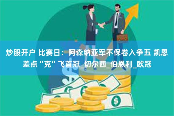 炒股开户 比赛日：阿森纳亚军不保卷入争五 凯恩差点“克”飞首冠_切尔西_伯恩利_欧冠