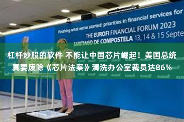 杠杆炒股的软件 不能让中国芯片崛起！美国总统真要废除《芯片法案》清洗办公室裁员达86%
