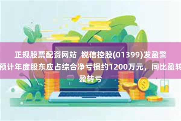 正规股票配资网站  锐信控股(01399)发盈警，预计年度股东应占综合净亏损约1200万元，同比盈转亏