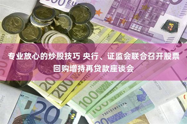 专业放心的炒股技巧 央行、证监会联合召开股票回购增持再贷款座谈会
