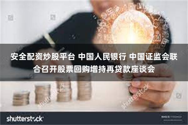 安全配资炒股平台 中国人民银行 中国证监会联合召开股票回购增持再贷款座谈会