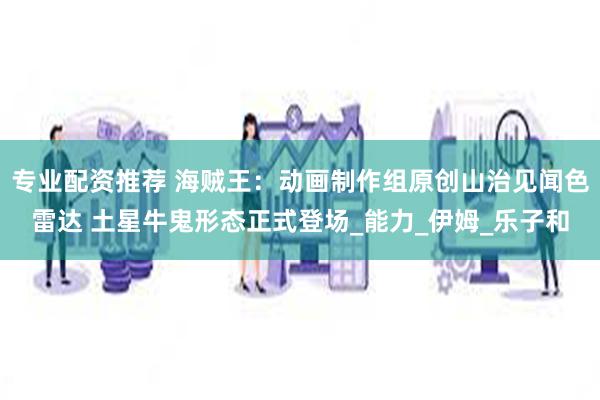 专业配资推荐 海贼王：动画制作组原创山治见闻色雷达 土星牛鬼形态正式登场_能力_伊姆_乐子和