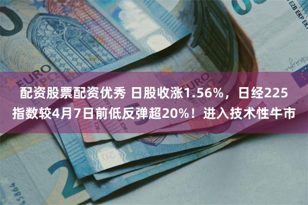 配资股票配资优秀 日股收涨1.56%，日经225指数较4月7日前低反弹超20%！进入技术性牛市