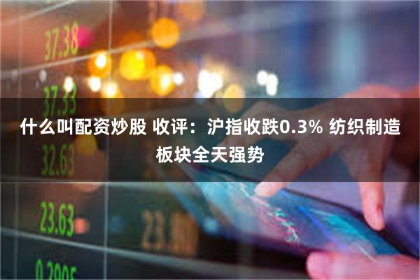 什么叫配资炒股 收评：沪指收跌0.3% 纺织制造板块全天强势