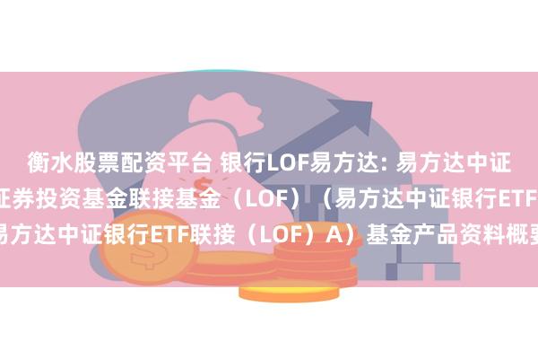 衡水股票配资平台 银行LOF易方达: 易方达中证银行交易型开放式指数证券投资基金联接基金(LOF)(易方达中证银行ETF联接(LOF)A)基金产品资料概要更新