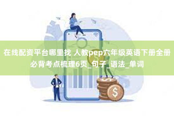 在线配资平台哪里找 人教pep六年级英语下册全册必背考点梳理6页_句子_语法_单词