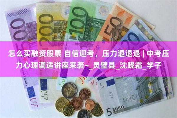怎么买融资股票 自信迎考，压力退退退 | 中考压力心理调适讲座来袭~_灵璧县_沈晓霜_学子